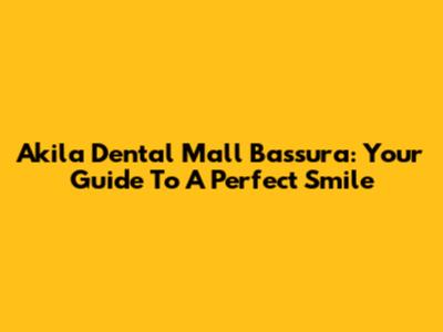 Akila Dental Mall Bassura: Your Guide To A Perfect Smile