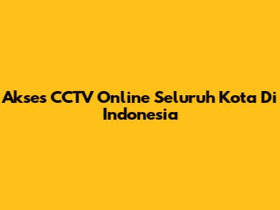 Akses CCTV Online Seluruh Kota Di Indonesia