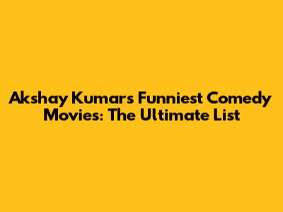 Akshay Kumar's Funniest Comedy Movies: The Ultimate List