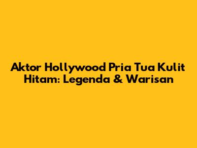Aktor Hollywood Pria Tua Kulit Hitam: Legenda & Warisan