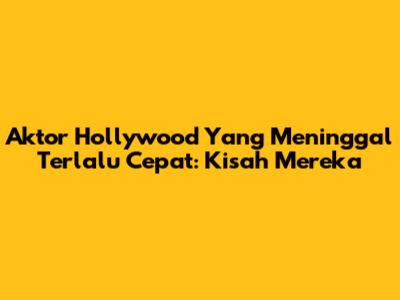 Aktor Hollywood Yang Meninggal Terlalu Cepat: Kisah Mereka