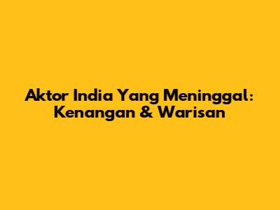 Aktor India Yang Meninggal: Kenangan & Warisan