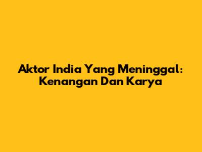 Aktor India Yang Meninggal: Kenangan Dan Karya
