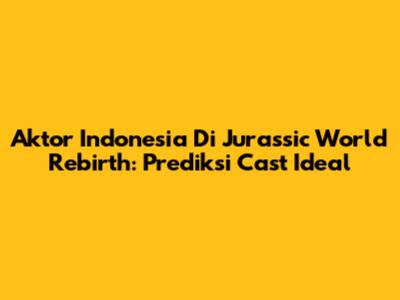 Aktor Indonesia Di Jurassic World Rebirth: Prediksi Cast Ideal