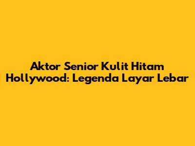 Aktor Senior Kulit Hitam Hollywood: Legenda Layar Lebar
