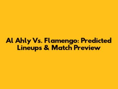 Al Ahly Vs. Flamengo: Predicted Lineups & Match Preview