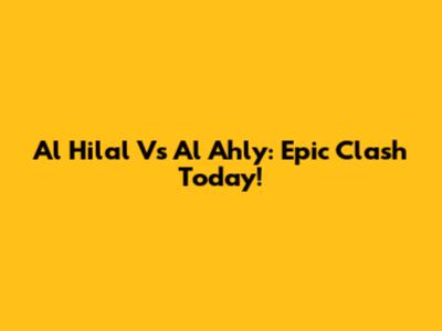 Al Hilal Vs Al Ahly: Epic Clash Today!