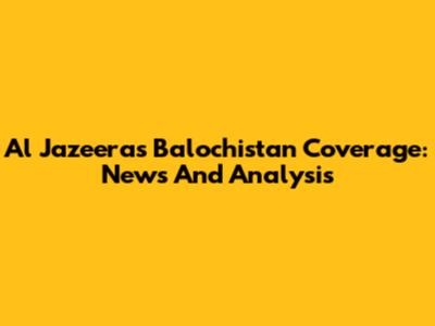 Al Jazeera's Balochistan Coverage: News And Analysis