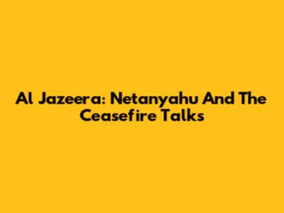 Al Jazeera: Netanyahu And The Ceasefire Talks