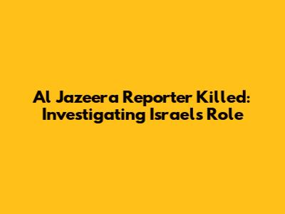 Al Jazeera Reporter Killed: Investigating Israel's Role