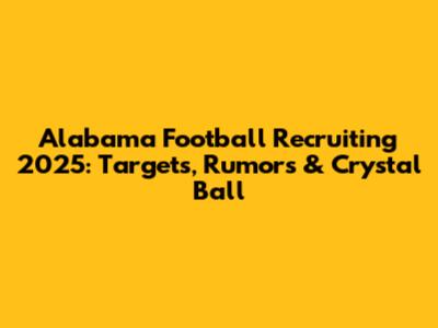 Alabama Football Recruiting 2025: Targets, Rumors & Crystal Ball