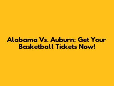 Alabama Vs. Auburn: Get Your Basketball Tickets Now!