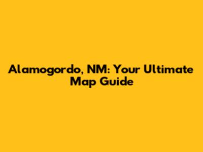 Alamogordo, NM: Your Ultimate Map Guide