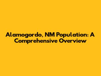 Alamogordo, NM Population: A Comprehensive Overview