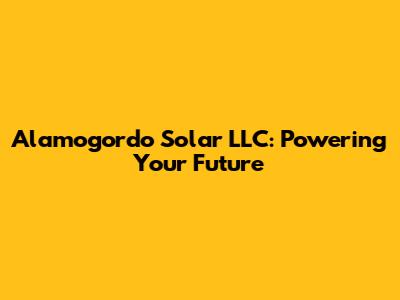 Alamogordo Solar LLC: Powering Your Future