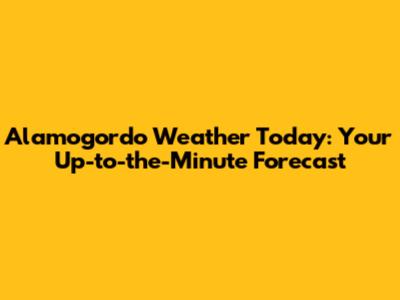 Alamogordo Weather Today: Your Up-to-the-Minute Forecast