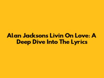 Alan Jackson's 'Livin' On Love': A Deep Dive Into The Lyrics
