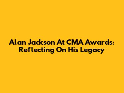 Alan Jackson At CMA Awards: Reflecting On His Legacy