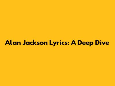 Alan Jackson Lyrics: A Deep Dive