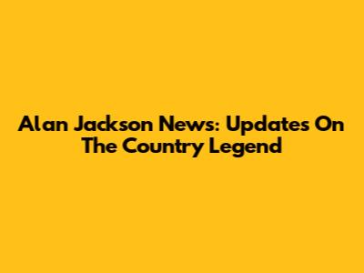 Alan Jackson News: Updates On The Country Legend