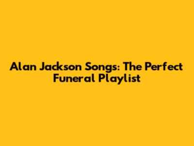 Alan Jackson Songs: The Perfect Funeral Playlist