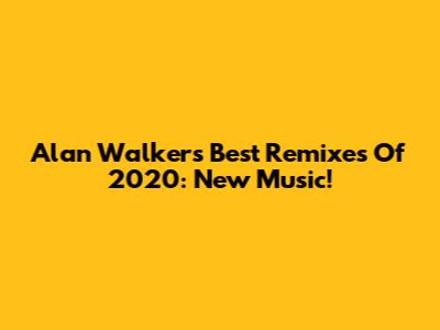 Alan Walker's Best Remixes Of 2020: New Music!