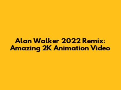 Alan Walker 2022 Remix: Amazing 2K Animation Video