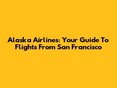 Alaska Airlines: Your Guide To Flights From San Francisco