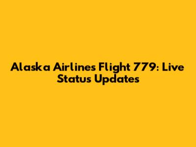 Alaska Airlines Flight 779: Live Status Updates