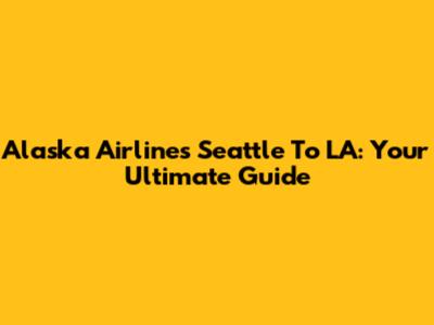 Alaska Airlines Seattle To LA: Your Ultimate Guide