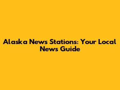 Alaska News Stations: Your Local News Guide