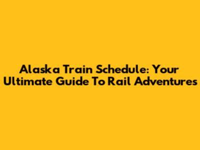 Alaska Train Schedule: Your Ultimate Guide To Rail Adventures
