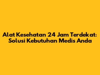 Alat Kesehatan 24 Jam Terdekat: Solusi Kebutuhan Medis Anda