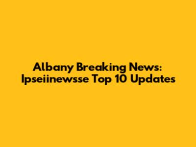 Albany Breaking News: Ipseiinewsse Top 10 Updates