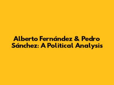 Alberto Fernández & Pedro Sánchez: A Political Analysis