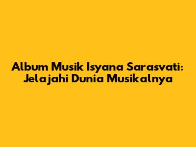 Album Musik Isyana Sarasvati: Jelajahi Dunia Musikalnya
