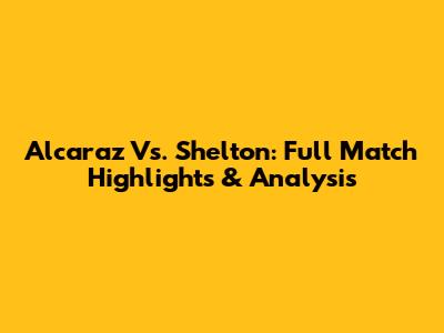 Alcaraz Vs. Shelton: Full Match Highlights & Analysis