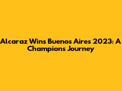 Alcaraz Wins Buenos Aires 2023: A Champion's Journey