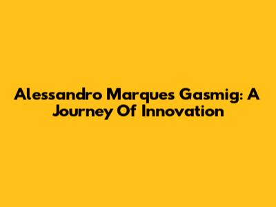 Alessandro Marques Gasmig: A Journey Of Innovation