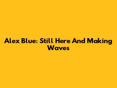 Alex Blue: Still Here And Making Waves