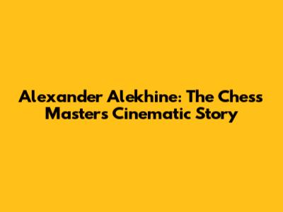 Alexander Alekhine: The Chess Master's Cinematic Story