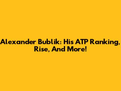 Alexander Bublik: His ATP Ranking, Rise, And More!