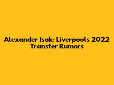 Alexander Isak: Liverpool's 2022 Transfer Rumors