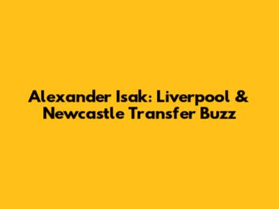 Alexander Isak: Liverpool & Newcastle Transfer Buzz