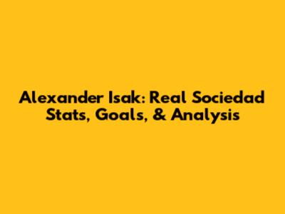Alexander Isak: Real Sociedad Stats, Goals, & Analysis