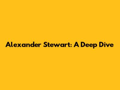 Alexander Stewart: A Deep Dive