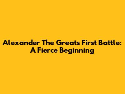 Alexander The Great's First Battle: A Fierce Beginning