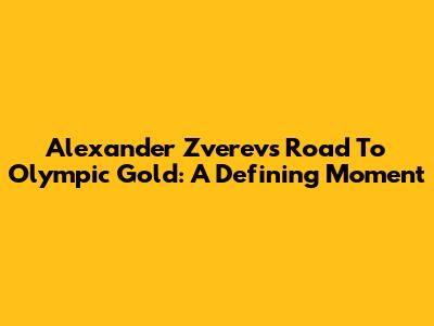 Alexander Zverev's Road To Olympic Gold: A Defining Moment
