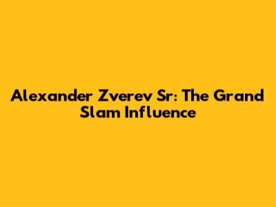 Alexander Zverev Sr: The Grand Slam Influence