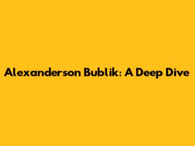 Alexanderson Bublik: A Deep Dive